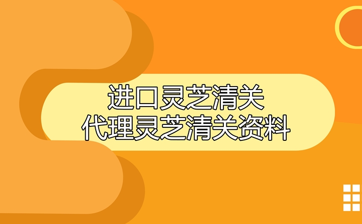 進(jìn)口靈芝清關(guān)代理公司 進(jìn)口靈芝清關(guān)代理公司告訴您靈芝清關(guān)資料有哪些